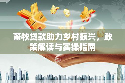 无为畜牧贷款助力乡村振兴，政策解读与实操指南
