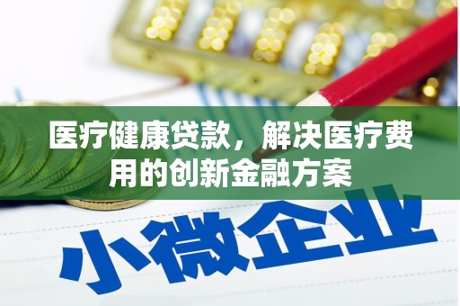无为医疗健康贷款，解决医疗费用的创新金融方案