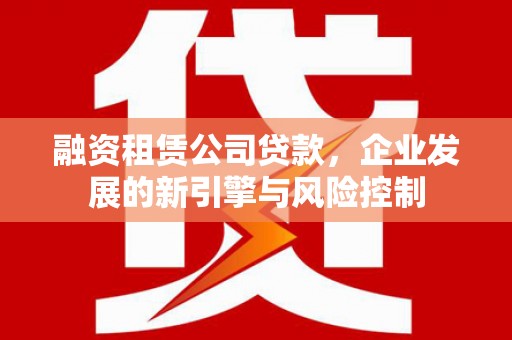 无为融资租赁公司贷款，企业发展的新引擎与风险控制