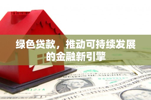 无为绿色贷款，推动可持续发展的金融新引擎