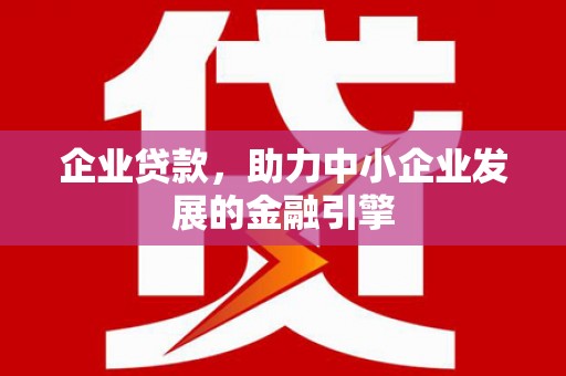无为企业贷款，助力中小企业发展的金融引擎