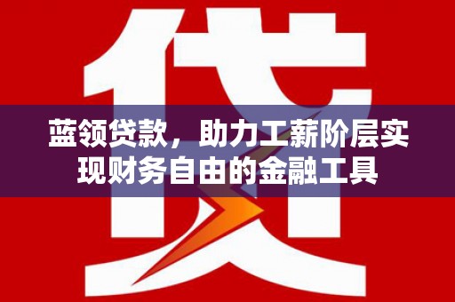 无为蓝领贷款，助力工薪阶层实现财务自由的金融工具