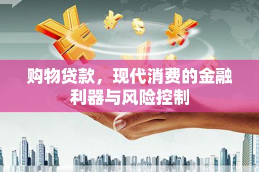 无为购物贷款，现代消费的金融利器与风险控制