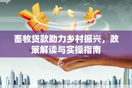 无为畜牧贷款助力乡村振兴，政策解读与实操指南