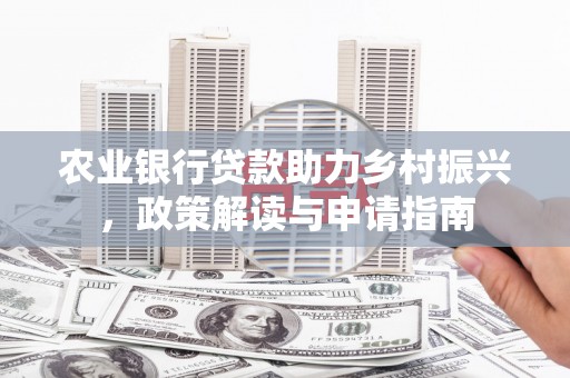 无为农业银行贷款助力乡村振兴，政策解读与申请指南