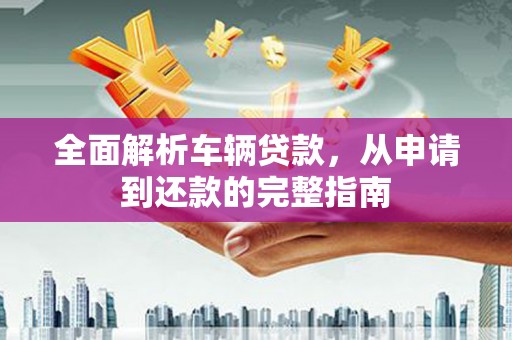 无为全面解析车辆贷款，从申请到还款的完整指南