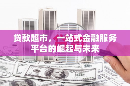 无为贷款超市，一站式金融服务平台的崛起与未来
