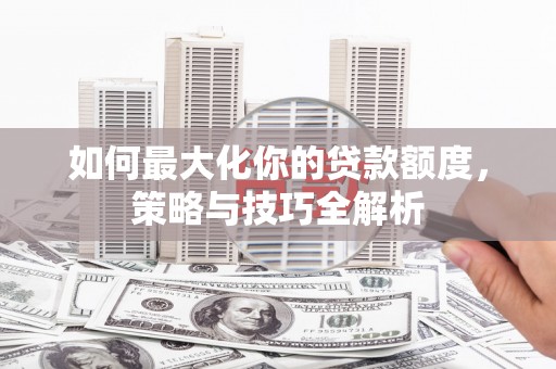 无为如何最大化你的贷款额度，策略与技巧全解析
