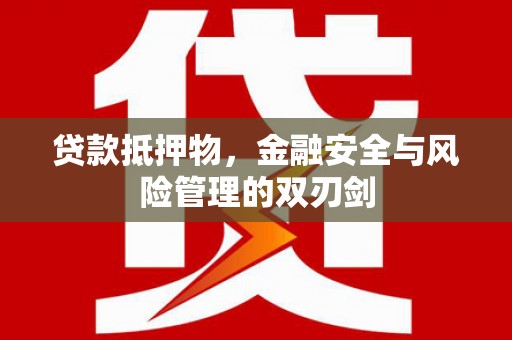 无为贷款抵押物，金融安全与风险管理的双刃剑