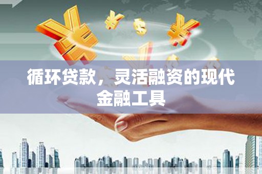 无为循环贷款，灵活融资的现代金融工具
