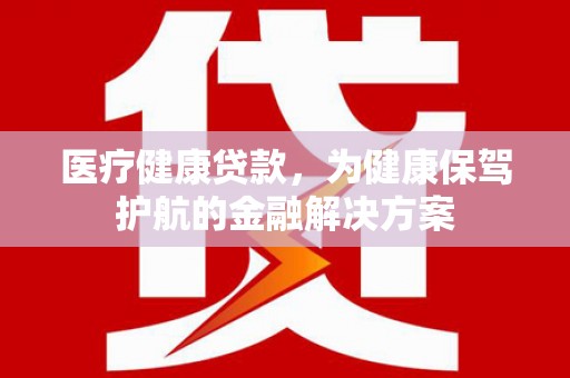 无为医疗健康贷款，为健康保驾护航的金融解决方案