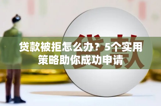 无为贷款被拒怎么办？5个实用策略助你成功申请