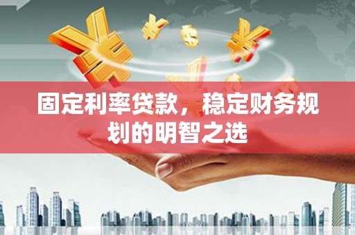 无为固定利率贷款，稳定财务规划的明智之选