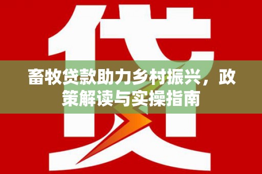 无为畜牧贷款助力乡村振兴，政策解读与实操指南