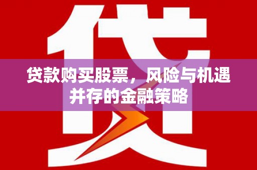 无为贷款购买股票，风险与机遇并存的金融策略