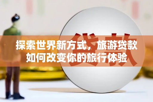 无为探索世界新方式，旅游贷款如何改变你的旅行体验