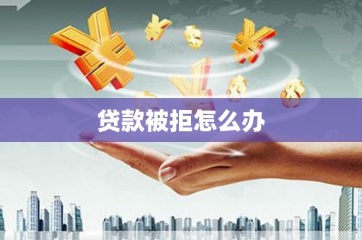 无为贷款被拒怎么办