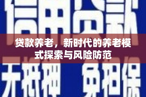 无为贷款养老，新时代的养老模式探索与风险防范